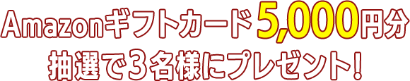 Amazonギフトカード5,000円分 抽選で3名様にプレゼント！