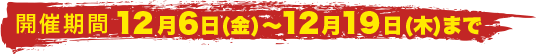 開催期間 12月6日(金)〜12月19日(木)まで