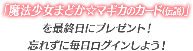 「魔法少女まどか☆マギカのカード（伝説）」を最終日にプレゼント！忘れずに毎日ログインしよう！