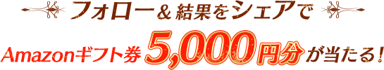 フォロー&結果をシェアでAmazonギフト券5000円分が当たる!