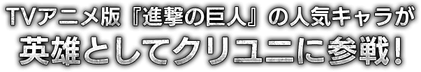 TVアニメ版『進撃の巨人』の人気キャラが英雄としてクリユニに参戦!