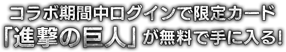 コラボ期間中ログインで限定カード「進撃の巨人」が無料で手に入る!