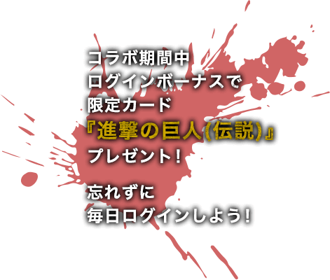 コラボ期間中ログインボーナスで限定カード『進撃の巨人(伝説)』プレゼント！忘れずに毎日ログインしよう！