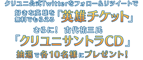 クリユニ公式Twitterをフォロー&リツイートで好きな英雄を無料でもらえる「英雄チケット」さらに!「古代さんのサントラCD」抽選で各10名様にプレゼント!