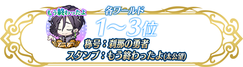 各ワールド1〜3位 称号：刹那の勇者&スタンプ：もう終わったよ(太公望)