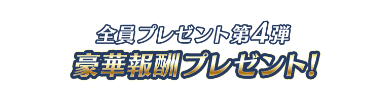 全員プレゼント第4弾 豪華報酬プレゼント!