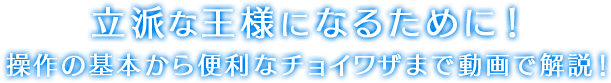 立派な王様になるために！操作の基本から便利なチョイワザまで動画で解説！