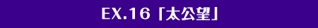 EX.16「英雄・太公望」