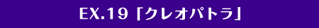 EX.19「英雄・クレオパトラ」