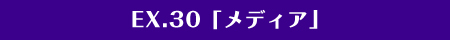 EX.30「メディア」