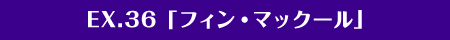 EX.36「フィン・マックール」