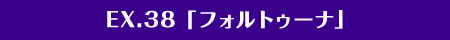 EX.38「フォルトゥーナ」