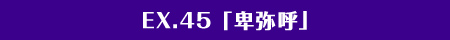 EX.45「卑弥呼」
