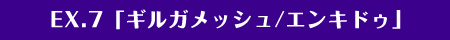 EX.7「英雄・ギルガメッシュ/エンキドゥ」