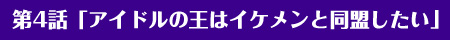 第4話「アイドルの王はイケメンと同盟したい」