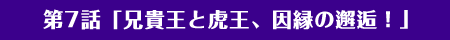 第7話「兄貴王と虎王、因縁の邂逅！」