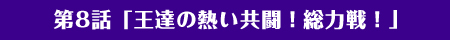 第8話「王達の熱い共闘！総力戦！」